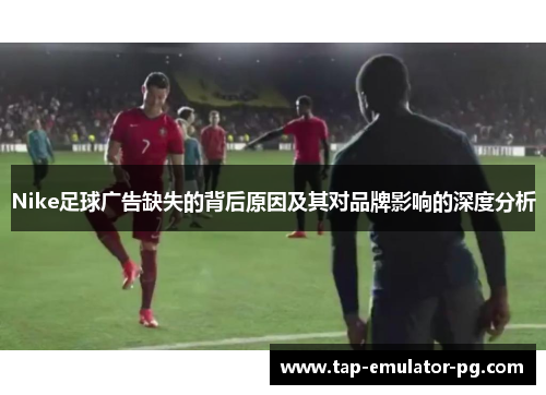 Nike足球广告缺失的背后原因及其对品牌影响的深度分析
