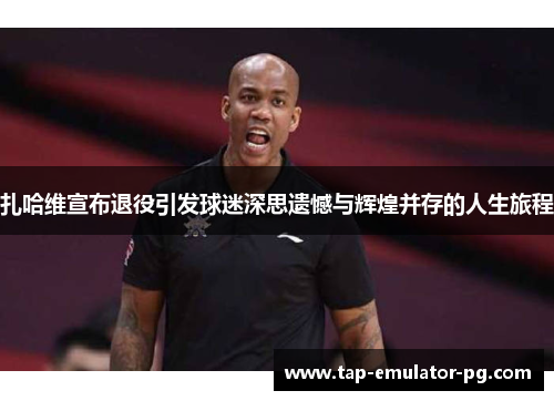 扎哈维宣布退役引发球迷深思遗憾与辉煌并存的人生旅程