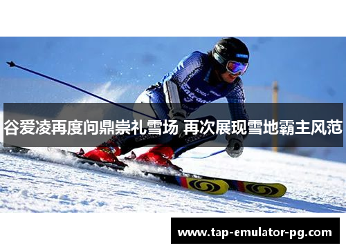 谷爱凌再度问鼎崇礼雪场 再次展现雪地霸主风范
