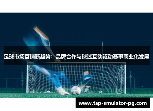 足球市场营销新趋势:品牌合作与球迷互动驱动赛事商业化发展 足球市场营销新趋势:品牌合作与球迷互动驱动赛事商业化发展
