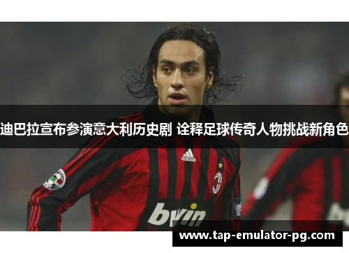 迪巴拉宣布参演意大利历史剧 诠释足球传奇人物挑战新角色