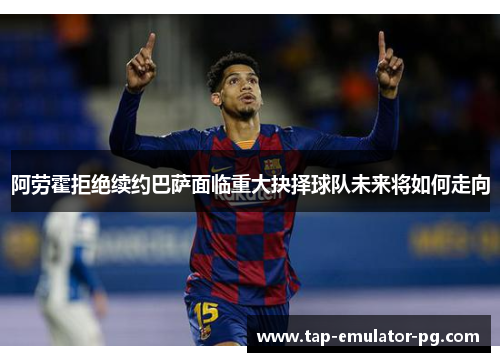 阿劳霍拒绝续约巴萨面临重大抉择球队未来将如何走向 阿劳霍拒绝续约巴萨面临重大抉择球队未来将如何走向