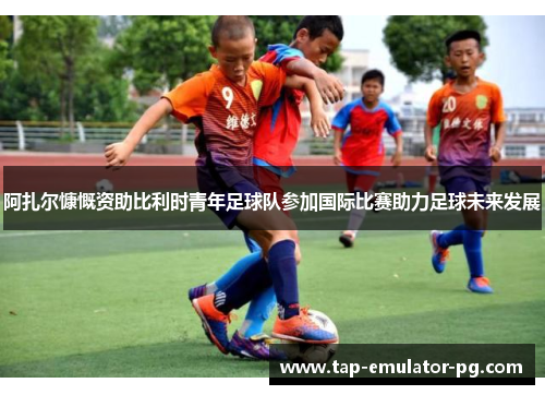 阿扎尔慷慨资助比利时青年足球队参加国际比赛助力足球未来发展 阿扎尔慷慨资助比利时青年足球队参加国际比赛助力足球未来发展