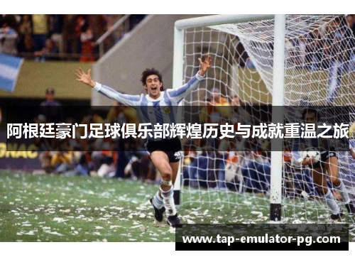 阿根廷豪门足球俱乐部辉煌历史与成就重温之旅