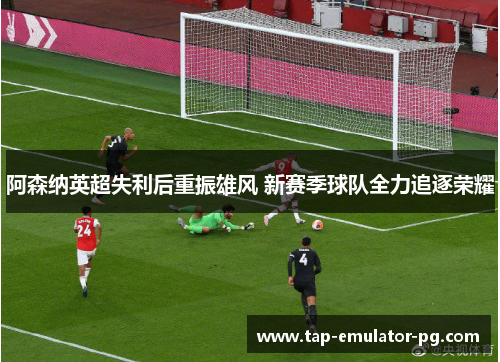 阿森纳英超失利后重振雄风 新赛季球队全力追逐荣耀 阿森纳英超失利后重振雄风 新赛季球队全力追逐荣耀