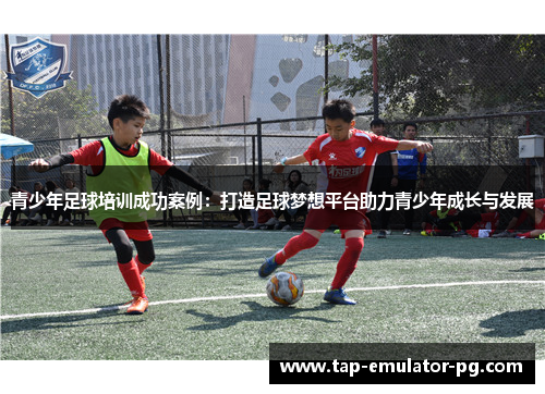 青少年足球培训成功案例：打造足球梦想平台助力青少年成长与发展