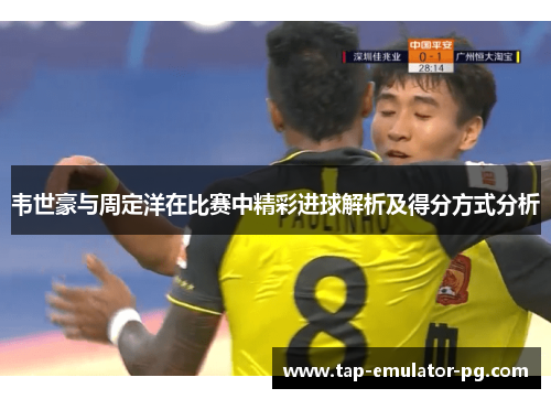 韦世豪与周定洋在比赛中精彩进球解析及得分方式分析
