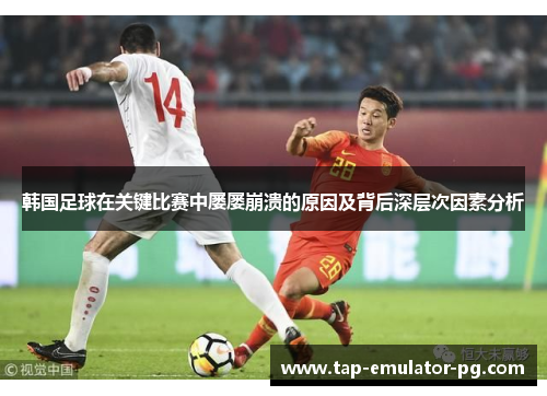 韩国足球在关键比赛中屡屡崩溃的原因及背后深层次因素分析 韩国足球在关键比赛中屡屡崩溃的原因及背后深层次因素分析