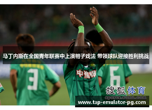 马丁内斯在全国青年联赛中上演帽子戏法 带领球队迎接胜利挑战 马丁内斯在全国青年联赛中上演帽子戏法 带领球队迎接胜利挑战