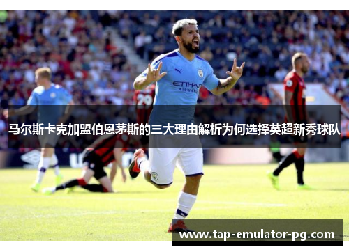 马尔斯卡克加盟伯恩茅斯的三大理由解析为何选择英超新秀球队 马尔斯卡克加盟伯恩茅斯的三大理由解析为何选择英超新秀球队
