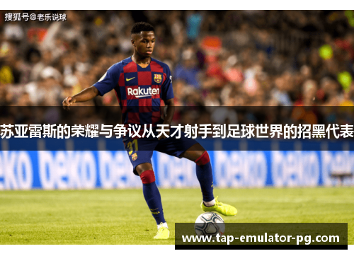苏亚雷斯的荣耀与争议从天才射手到足球世界的招黑代表