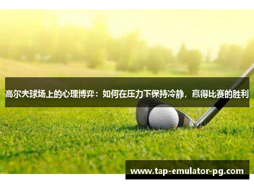 高尔夫球场上的心理博弈：如何在压力下保持冷静，赢得比赛的胜利