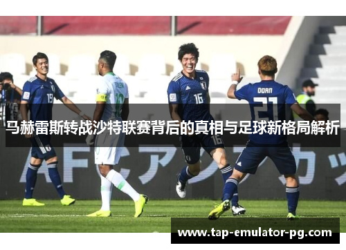 马赫雷斯转战沙特联赛背后的真相与足球新格局解析 马赫雷斯转战沙特联赛背后的真相与足球新格局解析