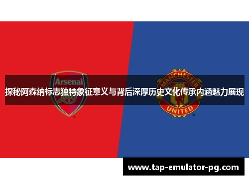 探秘阿森纳标志独特象征意义与背后深厚历史文化传承内涵魅力展现