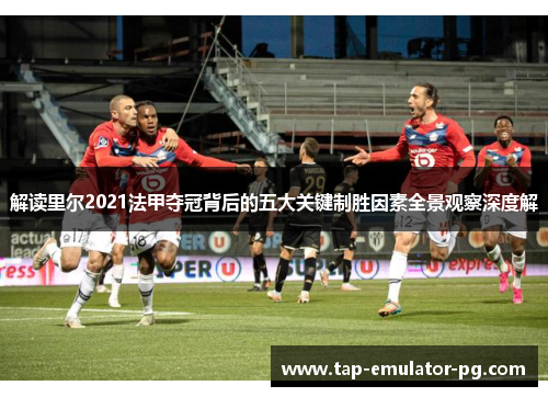 解读里尔2021法甲夺冠背后的五大关键制胜因素全景观察深度解