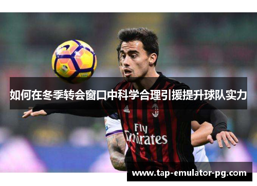 如何在冬季转会窗口中科学合理引援提升球队实力