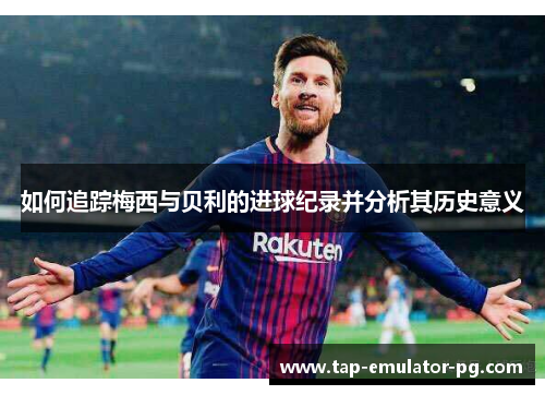 如何追踪梅西与贝利的进球纪录并分析其历史意义