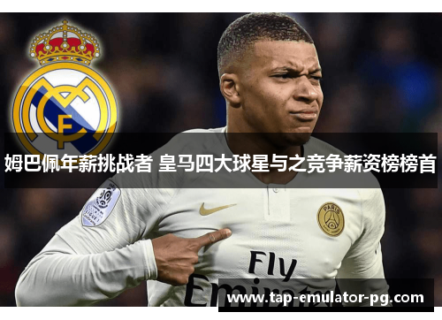 姆巴佩年薪挑战者 皇马四大球星与之竞争薪资榜榜首