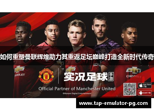 如何重塑曼联辉煌助力其重返足坛巅峰打造全新时代传奇