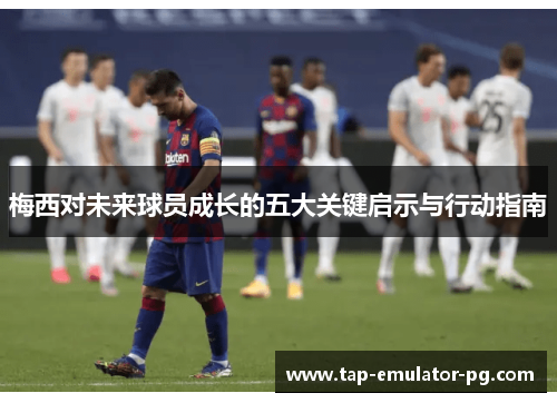 梅西对未来球员成长的五大关键启示与行动指南