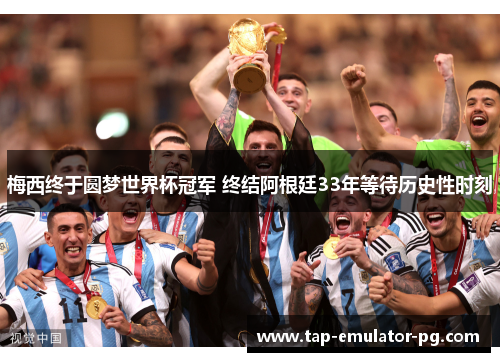 梅西终于圆梦世界杯冠军 终结阿根廷33年等待历史性时刻