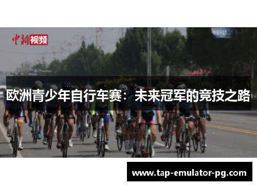 欧洲青少年自行车赛:未来冠军的竞技之路 欧洲青少年自行车赛:未来冠军的竞技之路