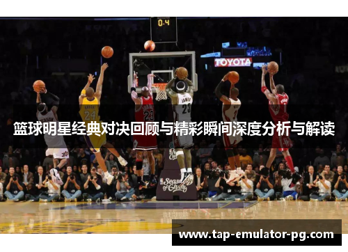 篮球明星经典对决回顾与精彩瞬间深度分析与解读