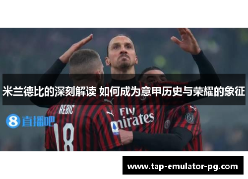 米兰德比的深刻解读 如何成为意甲历史与荣耀的象征