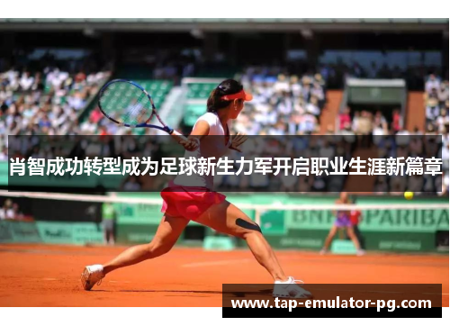 肖智成功转型成为足球新生力军开启职业生涯新篇章