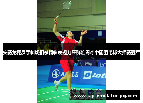 安赛龙凭反手斜线扣杀精彩表现力压群雄勇夺中国羽毛球大师赛冠军