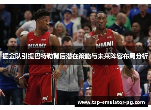 掘金队引援巴特勒背后潜在策略与未来阵容布局分析