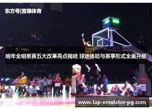 明年全明星赛五大改革亮点揭晓 球迷体验与赛事形式全面升级