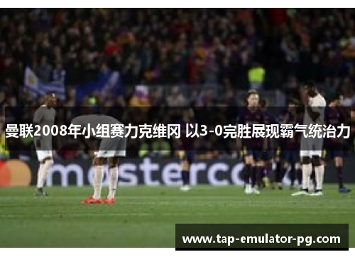 曼联2008年小组赛力克维冈 以3-0完胜展现霸气统治力