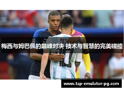 梅西与姆巴佩的巅峰对决 技术与智慧的完美碰撞 梅西与姆巴佩的巅峰对决 技术与智慧的完美碰撞