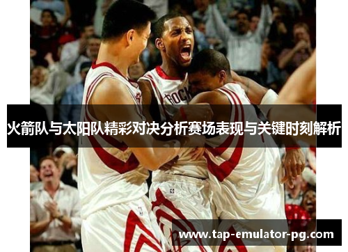 火箭队与太阳队精彩对决分析赛场表现与关键时刻解析 火箭队与太阳队精彩对决分析赛场表现与关键时刻解析