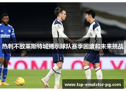 热刺不敌莱斯特城揭示球队赛季困境和未来挑战 热刺不敌莱斯特城揭示球队赛季困境和未来挑战