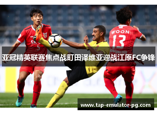亚冠精英联赛焦点战町田泽维亚迎战江原FC争锋