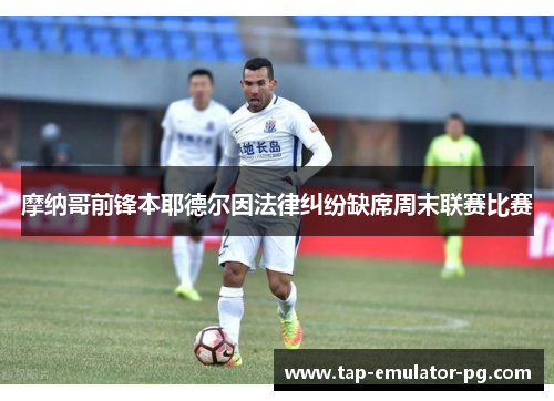 摩纳哥前锋本耶德尔因法律纠纷缺席周末联赛比赛 摩纳哥前锋本耶德尔因法律纠纷缺席周末联赛比赛