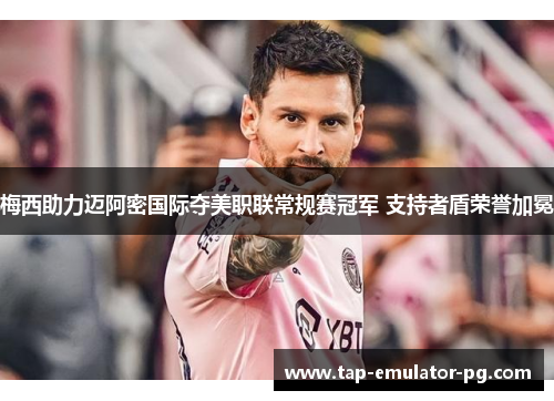 梅西助力迈阿密国际夺美职联常规赛冠军 支持者盾荣誉加冕 梅西助力迈阿密国际夺美职联常规赛冠军 支持者盾荣誉加冕