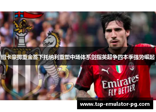 纽卡豪掷重金签下托纳利重塑中场体系剑指英超争四本季强势崛起 纽卡豪掷重金签下托纳利重塑中场体系剑指英超争四本季强势崛起