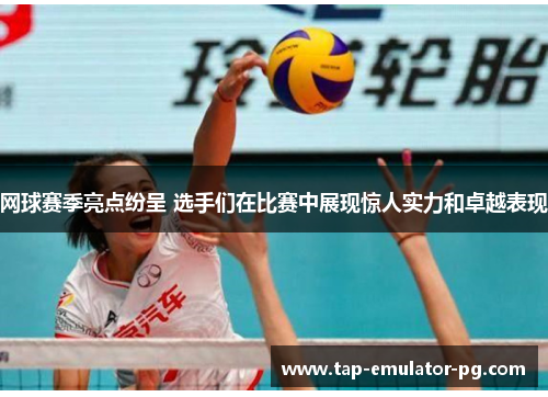 网球赛季亮点纷呈 选手们在比赛中展现惊人实力和卓越表现 网球赛季亮点纷呈 选手们在比赛中展现惊人实力和卓越表现