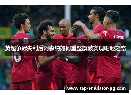 英超争冠失利后阿森纳如何重整旗鼓实现崛起之路