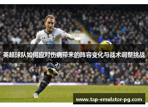 英超球队如何应对伤病带来的阵容变化与战术调整挑战