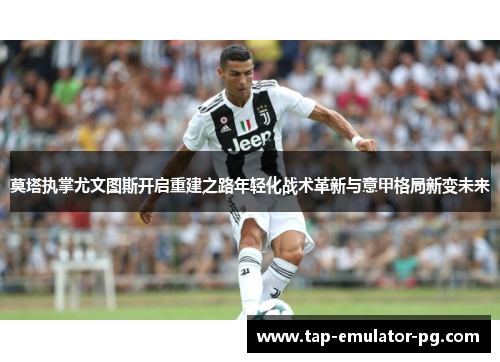 莫塔执掌尤文图斯开启重建之路年轻化战术革新与意甲格局新变未来