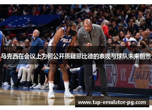 马克西在会议上为何公开质疑恩比德的表现与球队未来前景