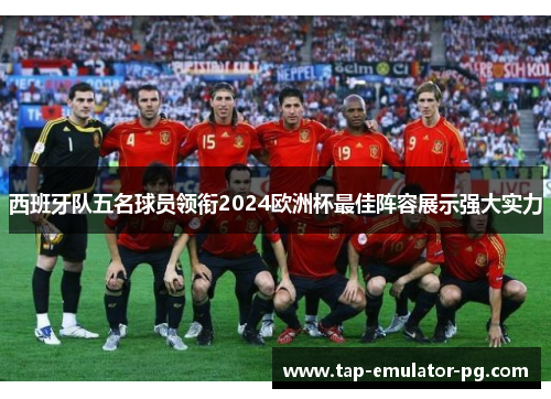 西班牙队五名球员领衔2024欧洲杯最佳阵容展示强大实力