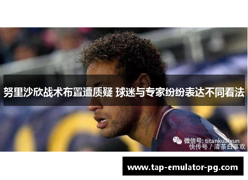 努里沙欣战术布置遭质疑 球迷与专家纷纷表达不同看法 努里沙欣战术布置遭质疑 球迷与专家纷纷表达不同看法