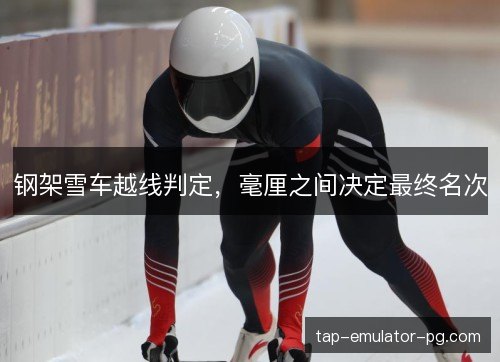 钢架雪车越线判定,毫厘之间决定最终名次 钢架雪车越线判定,毫厘之间决定最终名次