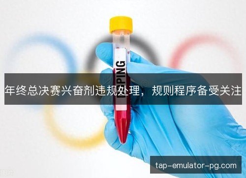 年终总决赛兴奋剂违规处理,规则程序备受关注 年终总决赛兴奋剂违规处理,规则程序备受关注