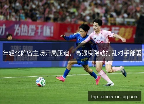 年轻化阵容主场开局压迫,高强度跑动打乱对手部署 年轻化阵容主场开局压迫,高强度跑动打乱对手部署